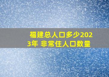 福建总人口多少2023年 非常住人口数量